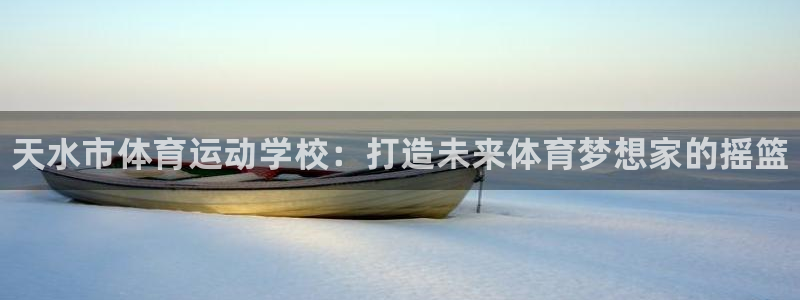 yy易游官方集团官网：天水市体育运动学校：打造未来体育梦想家