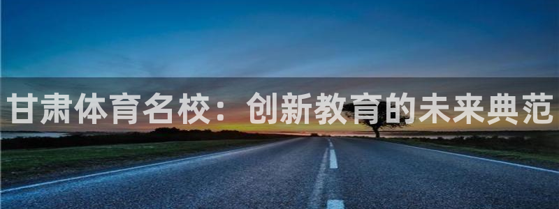 yy易游官网下载招商电话是多少：甘肃体育名校：创新教