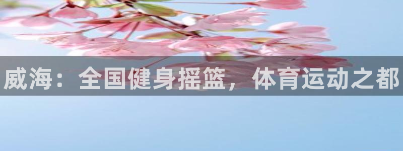 yy易游官网下载平台注册要钱吗：威海：全国健身摇篮，体育运动