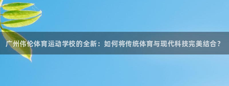 yy易游官方正版app集团：广州伟伦体育运动学校的全新：如何