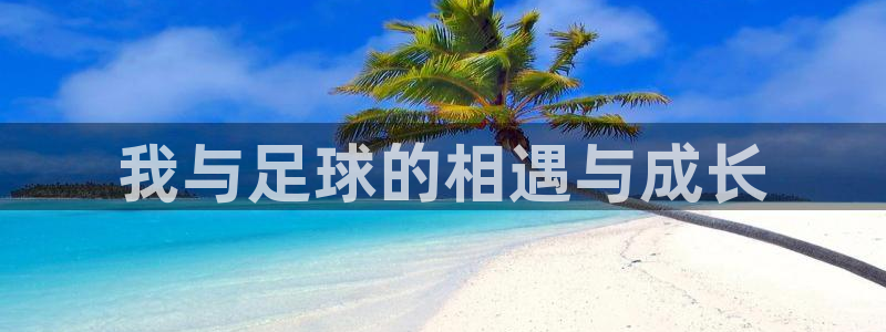 yy易游官方正版app开户：我与足球的相遇与成长