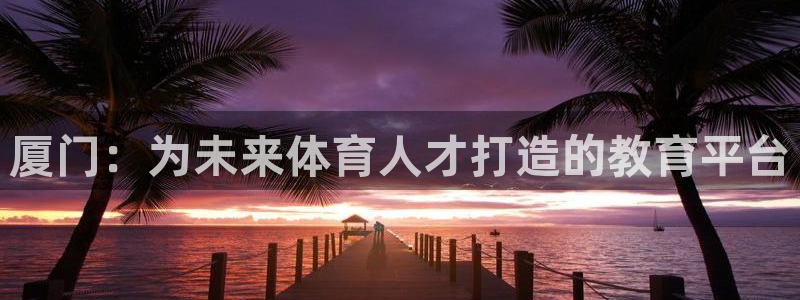 yy易游官网下载平台假的吗是真的吗：厦门：为未来体育