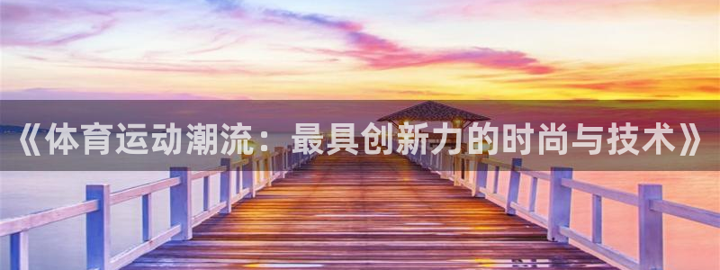 yy易游官网下载是干嘛的公司：《体育运动潮流：最具创新力的时