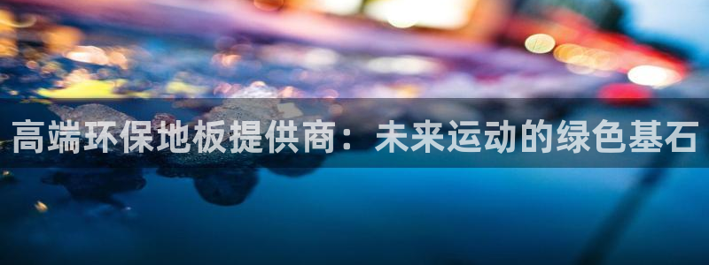 yy易游体育平台能提现吗安全吗：高端环保地板提供商：未来运动